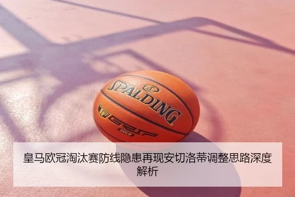 皇马欧冠淘汰赛防线隐患再现安切洛蒂调整思路深度解析