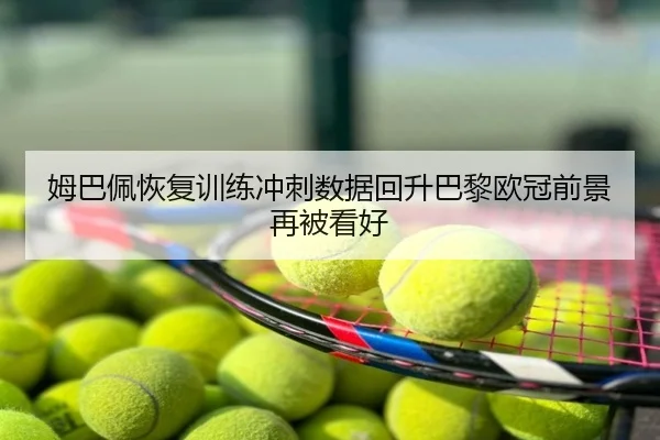 姆巴佩恢复训练冲刺数据回升巴黎欧冠前景再被看好