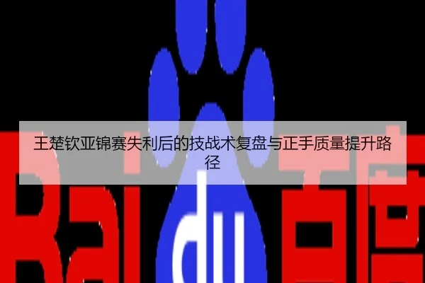 王楚钦亚锦赛失利后的技战术复盘与正手质量提升路径