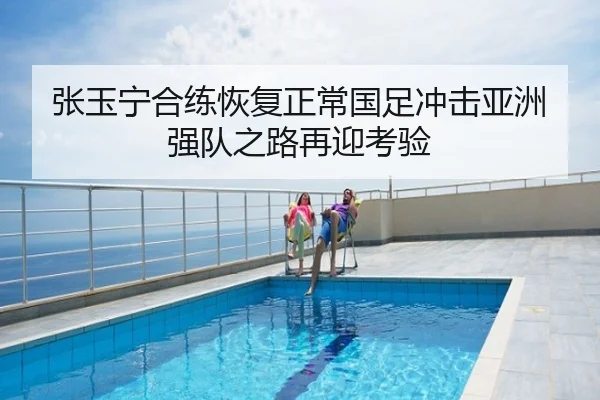 张玉宁合练恢复正常国足冲击亚洲强队之路再迎考验