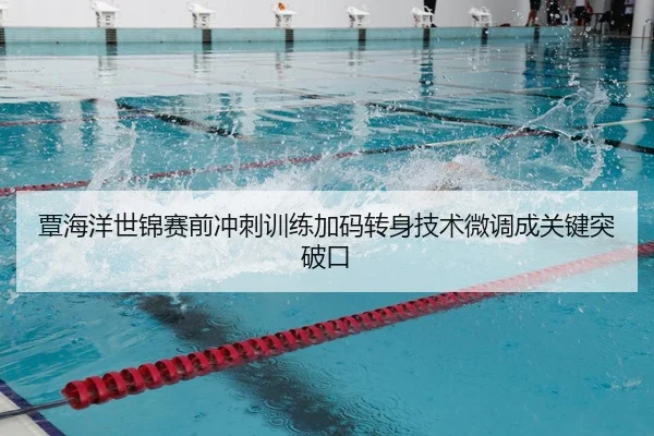 覃海洋世锦赛前冲刺训练加码转身技术微调成关键突破口