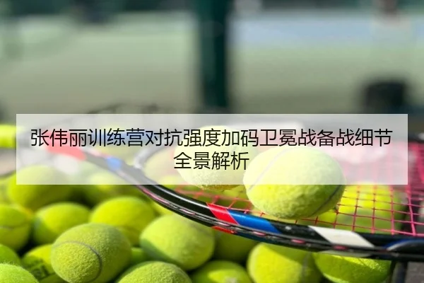 张伟丽训练营对抗强度加码卫冕战备战细节全景解析