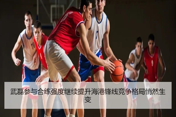 武磊参与合练强度继续提升海港锋线竞争格局悄然生变