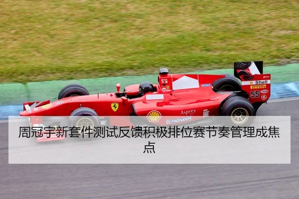 周冠宇新套件测试反馈积极排位赛节奏管理成焦点
