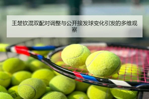 王楚钦混双配对调整与公开接发球变化引发的多维观察
