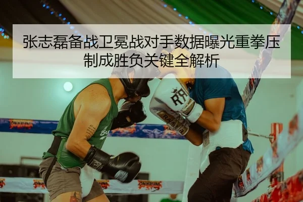 张志磊备战卫冕战对手数据曝光重拳压制成胜负关键全解析