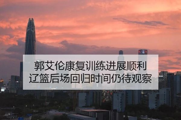 郭艾伦康复训练进展顺利 辽篮后场回归时间仍待观察