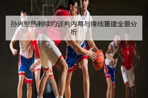 孙兴慜热刺续约谈判内幕与锋线重建全景分析