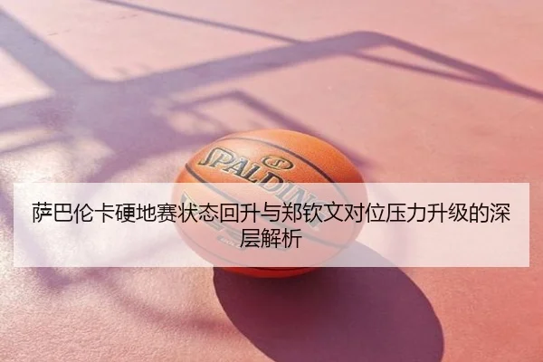 萨巴伦卡硬地赛状态回升与郑钦文对位压力升级的深层解析