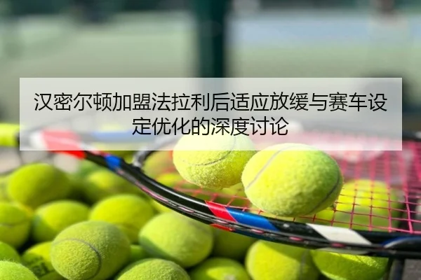 汉密尔顿加盟法拉利后适应放缓与赛车设定优化的深度讨论